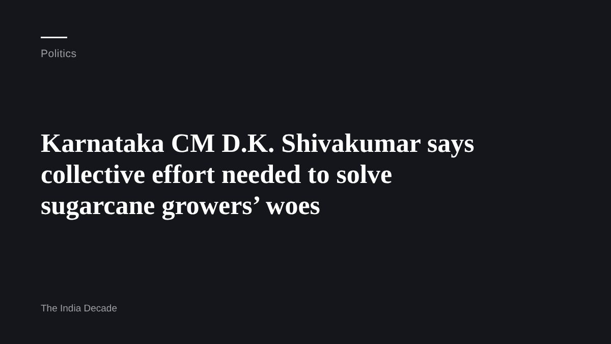 Politics — Karnataka CM D.K. Shivakumar says collective effort needed to solve sugarcane growers’ woes