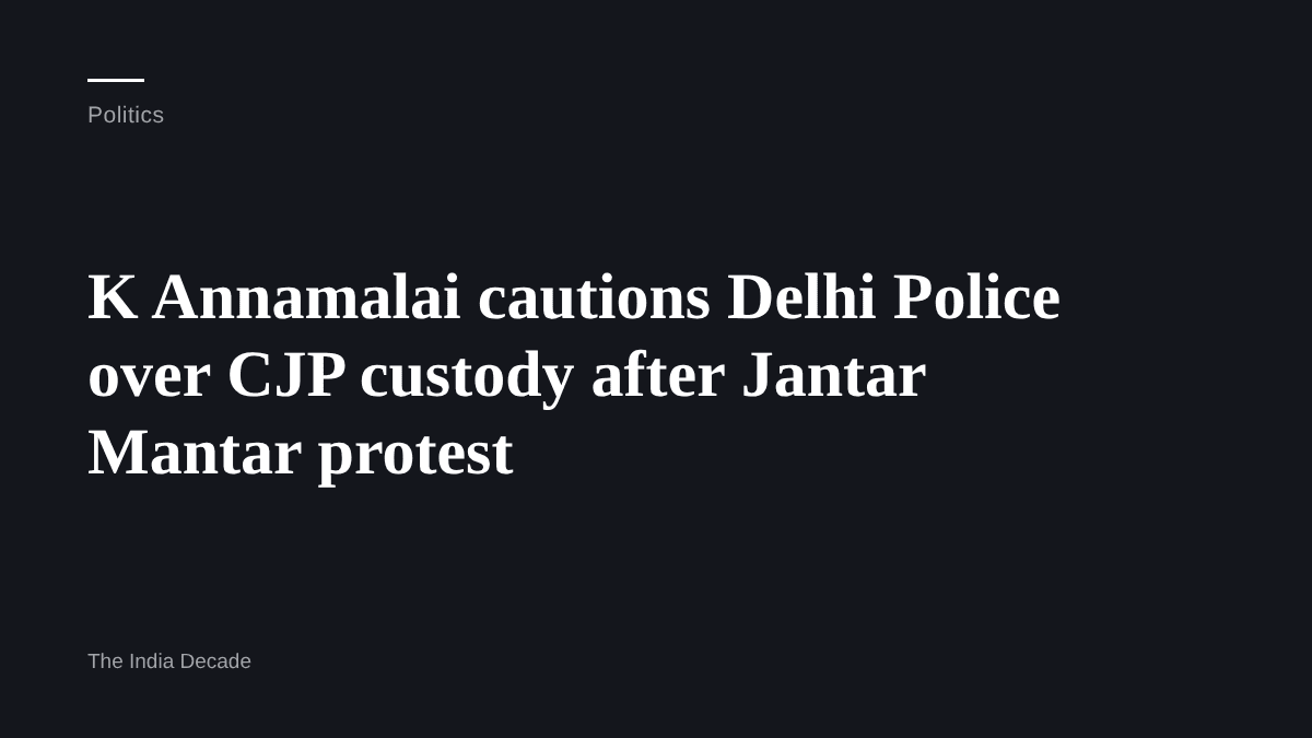 Politics — K Annamalai cautions Delhi Police over CJP custody after Jantar Mantar protest