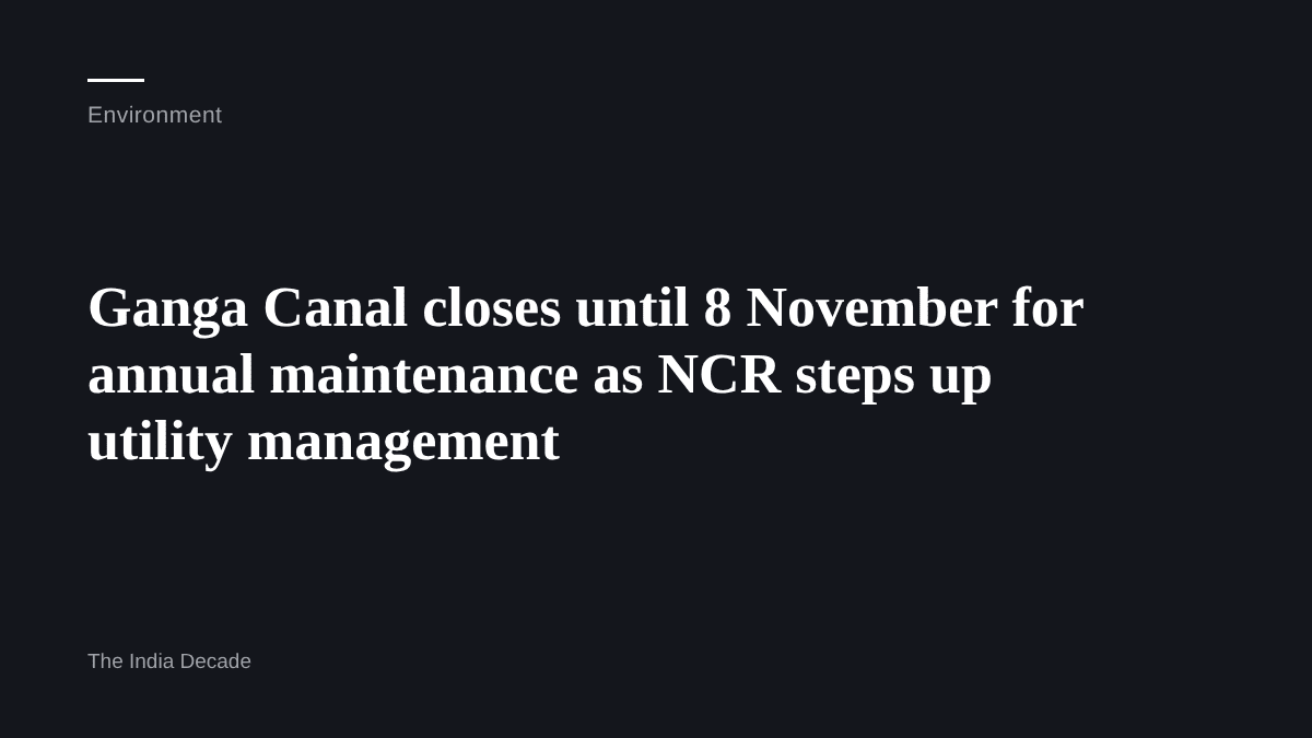 Environment — Ganga Canal closes until 8 November for annual maintenance as NCR steps up utility management