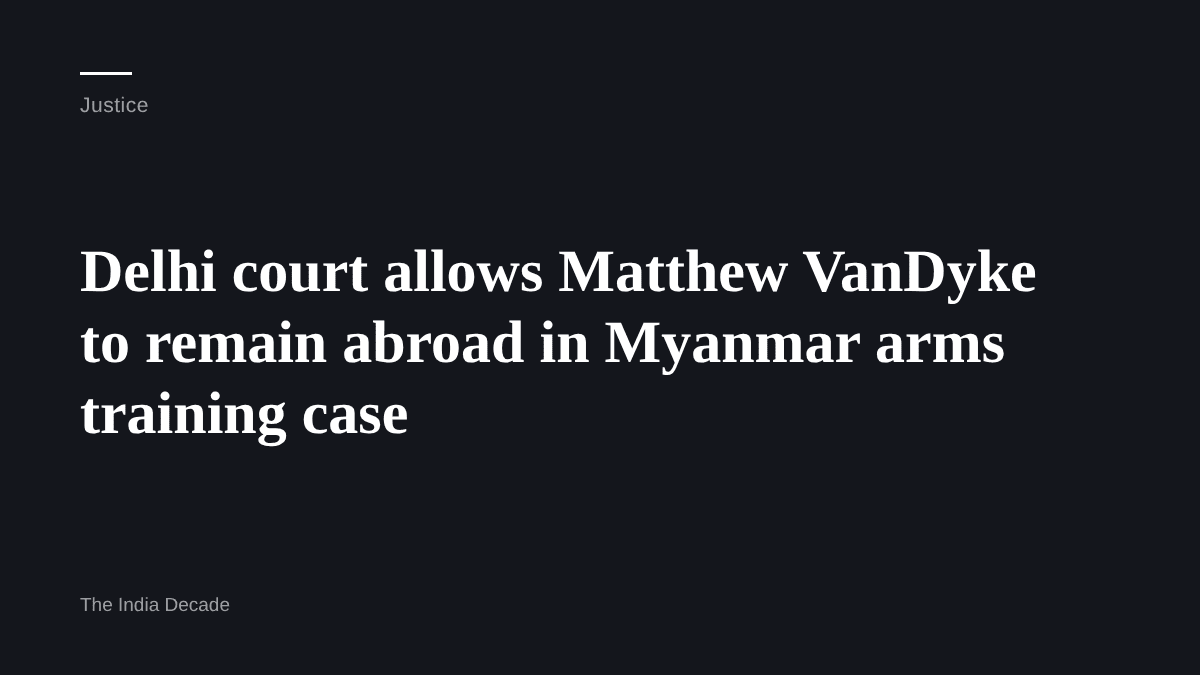 Justice — Delhi court allows Matthew VanDyke to remain abroad in Myanmar arms training case