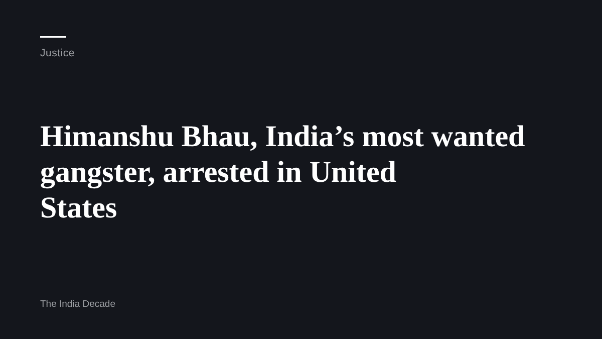 Justice — Himanshu Bhau, India’s most wanted gangster, arrested in United States