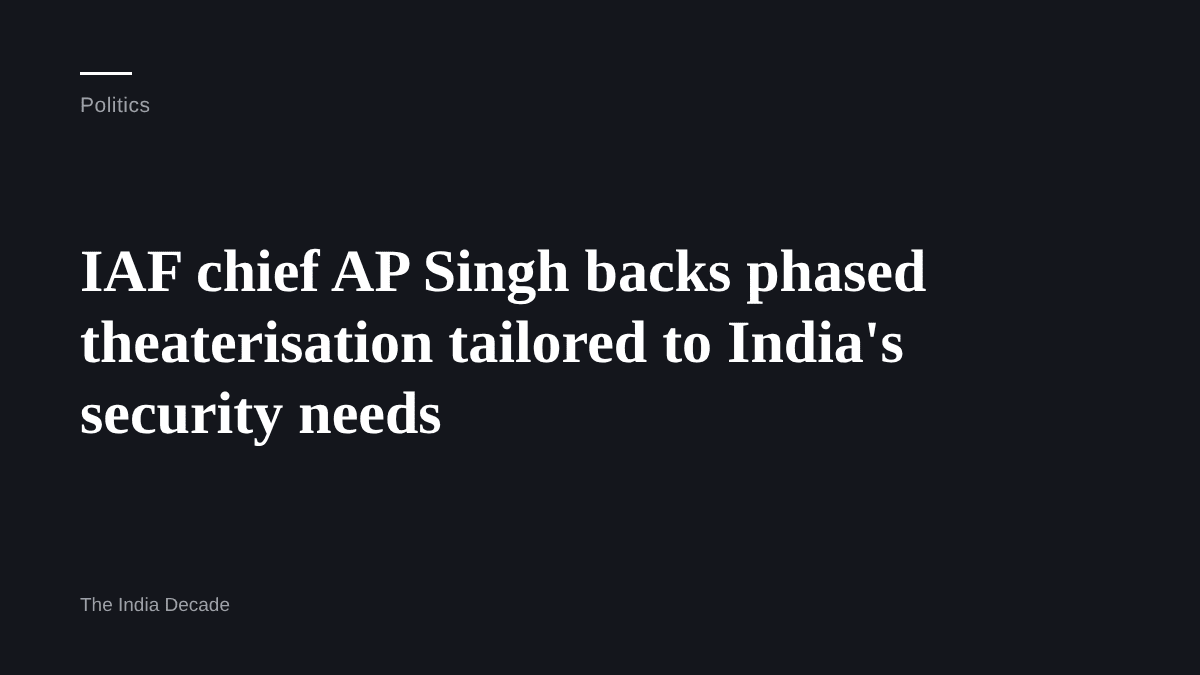 Politics — IAF chief AP Singh backs phased theaterisation tailored to India's security needs