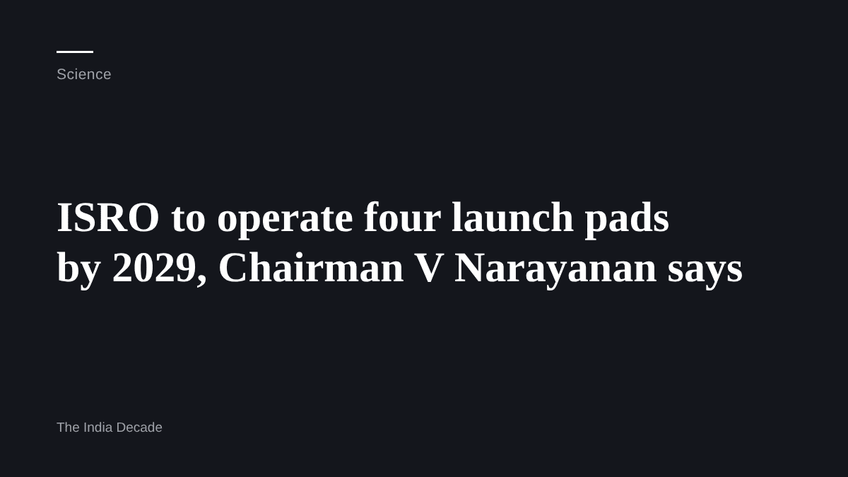 Science — ISRO to operate four launch pads by 2029, Chairman V Narayanan says