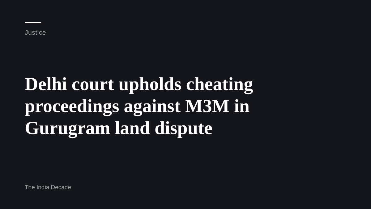 Justice — Delhi court upholds cheating proceedings against M3M in Gurugram land dispute