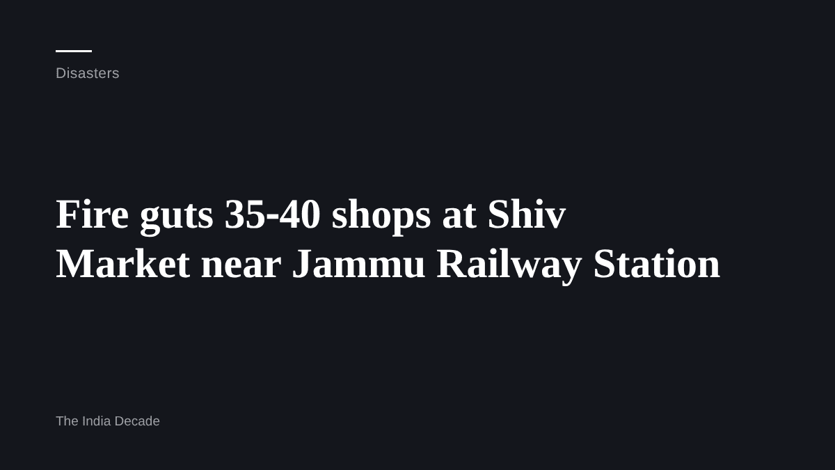 Disasters — Fire guts 35‑40 shops at Shiv Market near Jammu Railway Station
