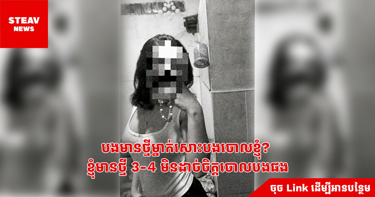 បងមានថ្មីម្នាក់សោះបងចោលខ្ញុំ? ខ្ញុំមានថ្មី 3-4 មិនដាច់ចិត្តចោលបងផង
