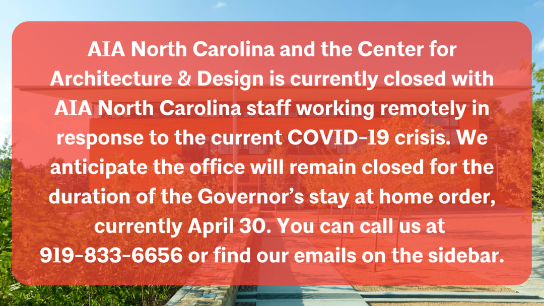 AIA North Carolina and the Center for Architecture & Design is currently closed with AIA North Carolina staff working remotely in response to the current COVID-19 crisis. We anticipate the office will remain closed f