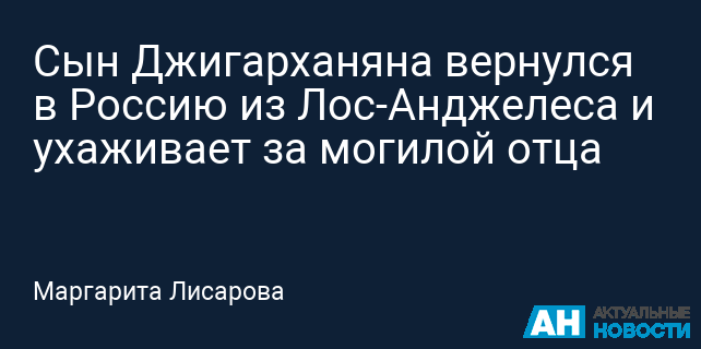 Сын Джигарханяна вернулся в Россию из Лос-Анджелеса и ухаживает за могилой отца