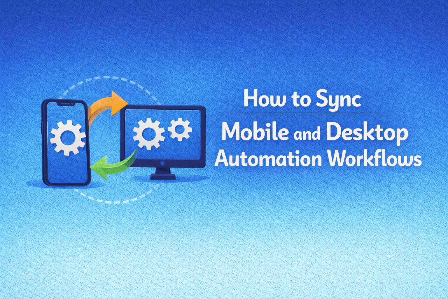How to Sync Mobile and Desktop Automation Workflows (Without Breaking Everything)