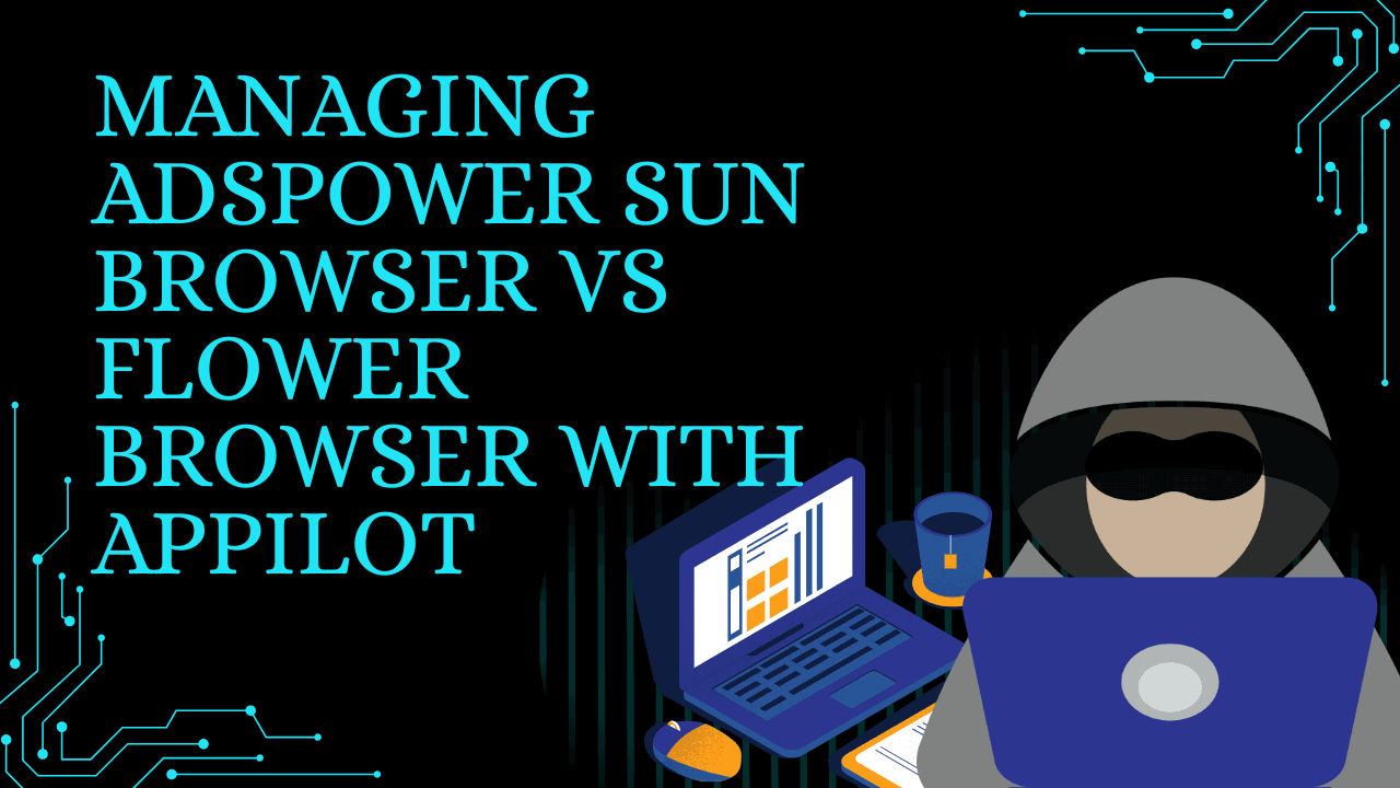 Managing AdsPower Sun Browser vs Flower Browser with Appilot