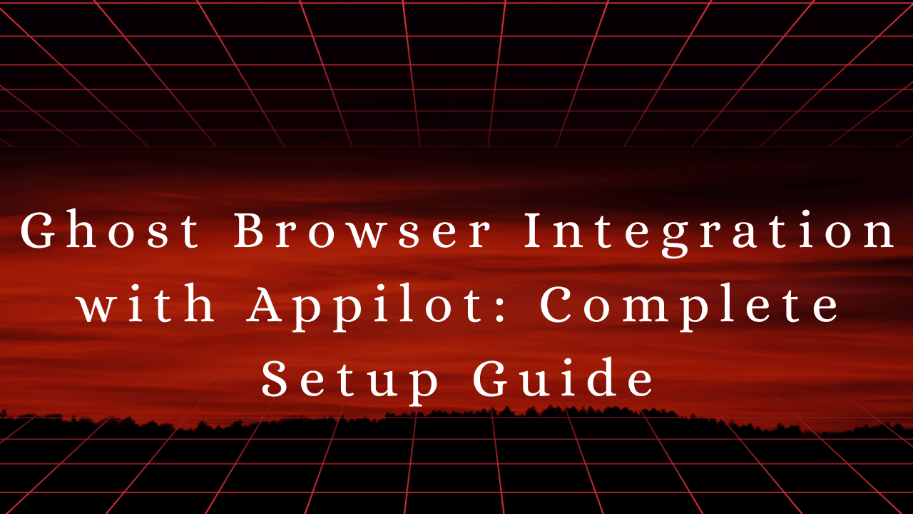 Ghost Browser Integration with Appilot: Complete Setup Guide
