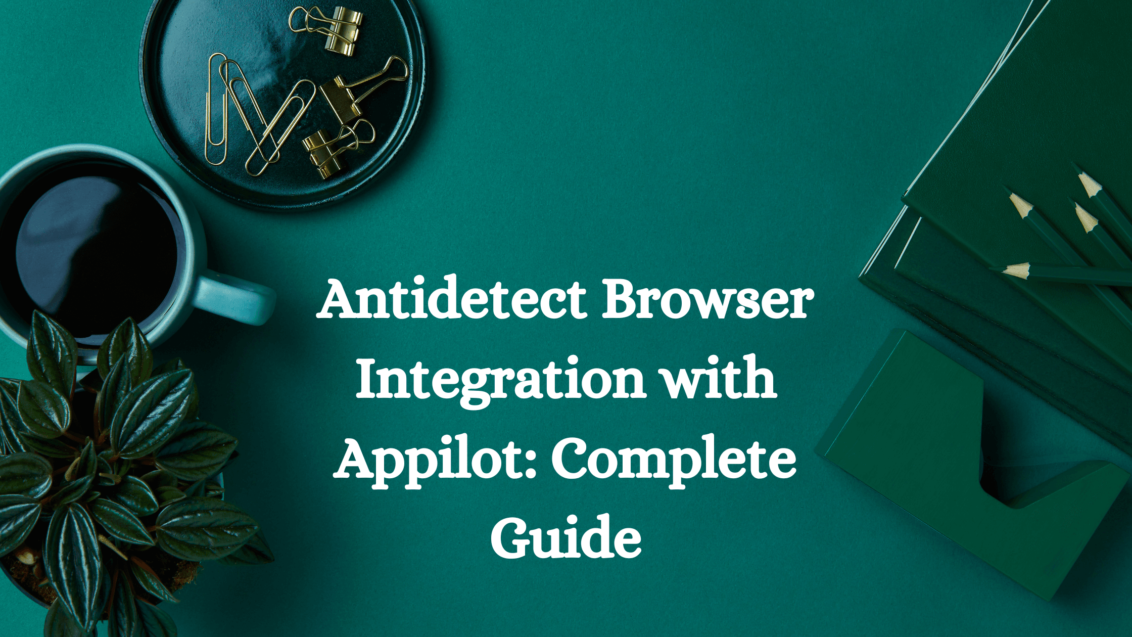 Antidetect Browser Integration with Appilot: Complete Guide