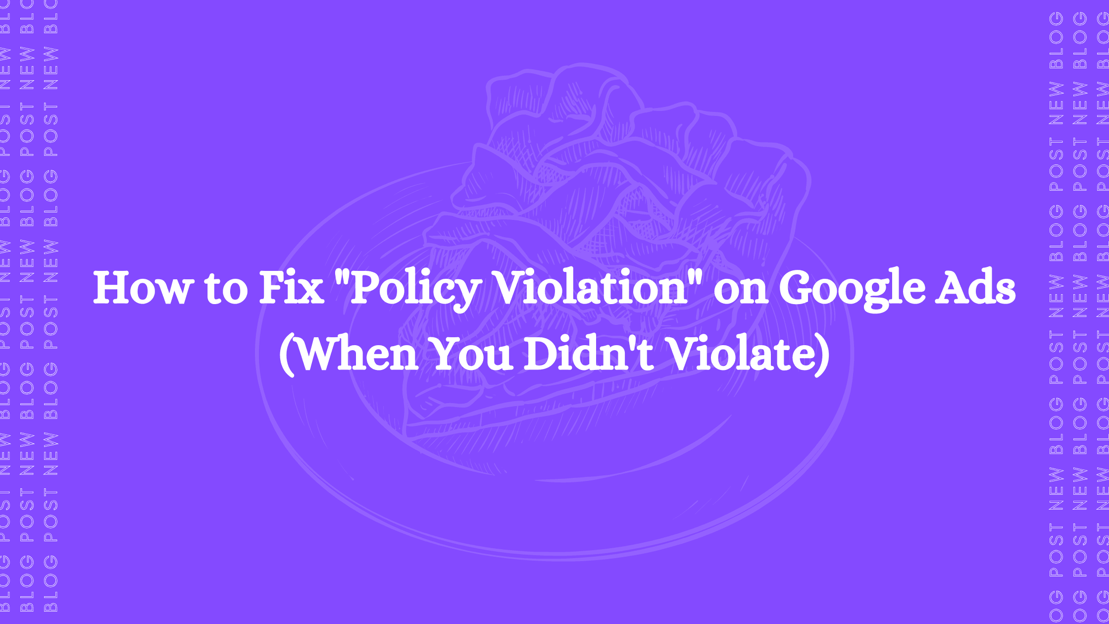 How to Fix "Policy Violation" on Google Ads (When You Didn't Violate)