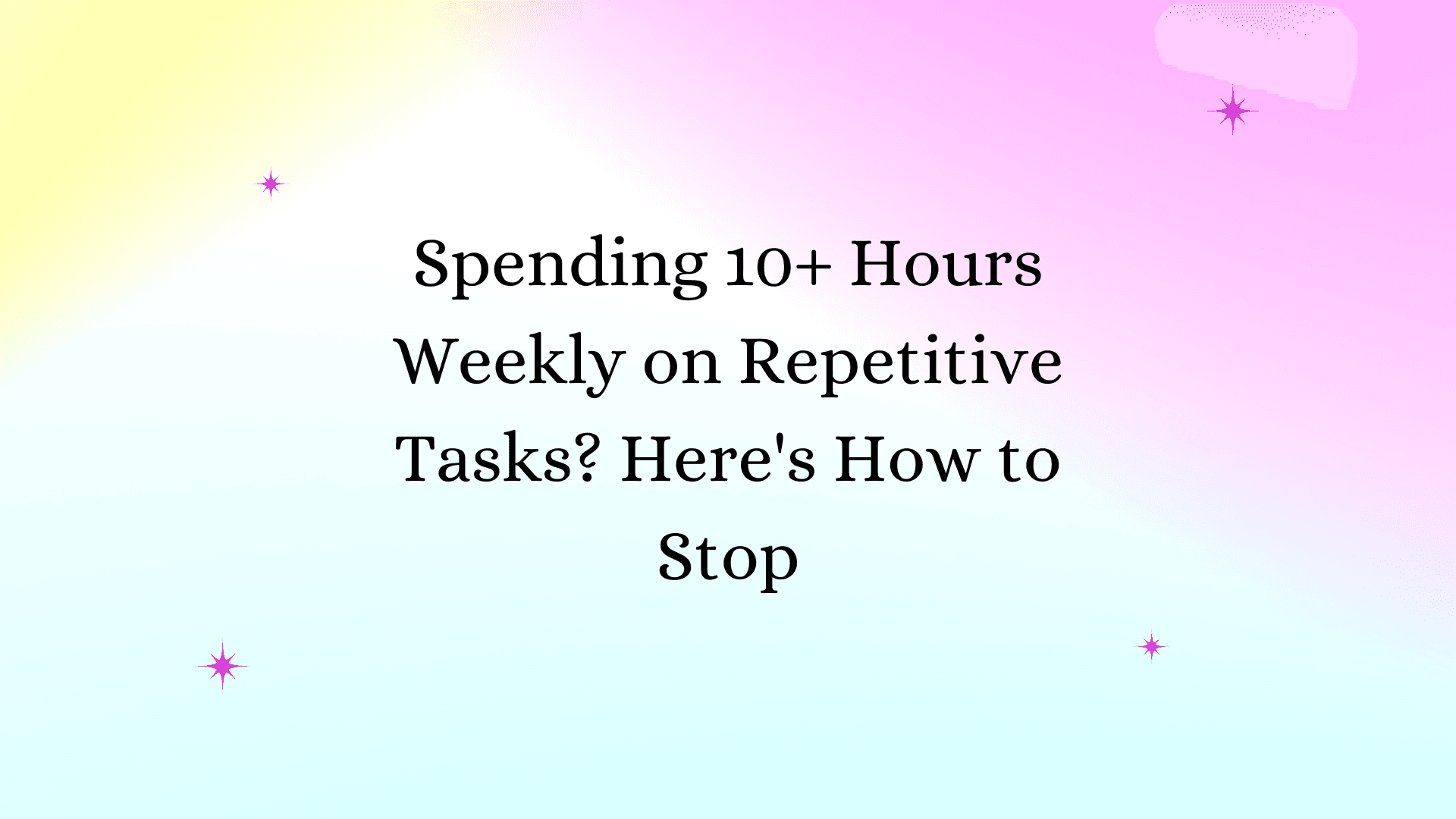 Spending 10+ Hours Weekly on Repetitive Tasks? Here's How to Stop