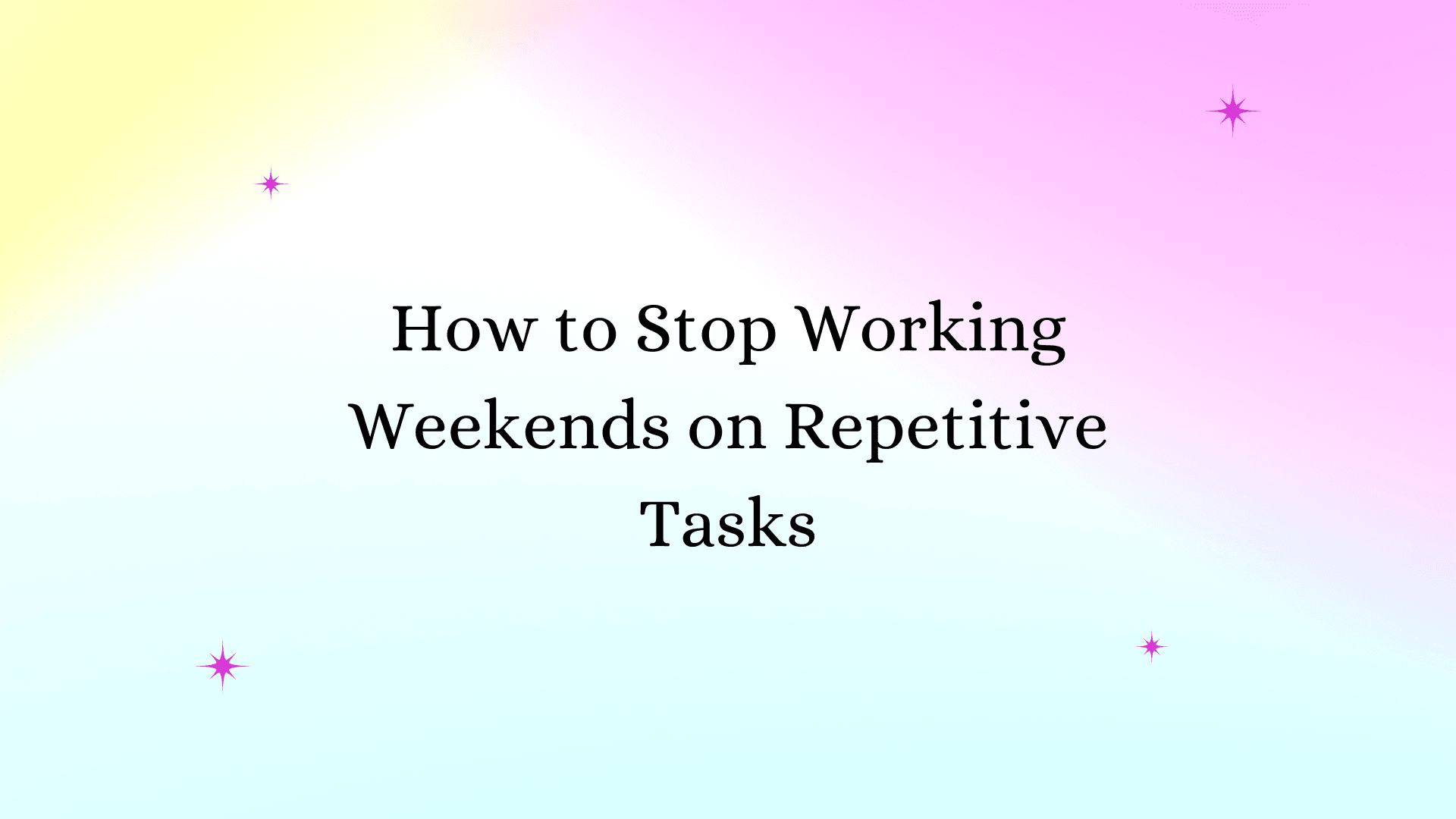 How to Stop Working Weekends on Repetitive Tasks (2025 Guide)