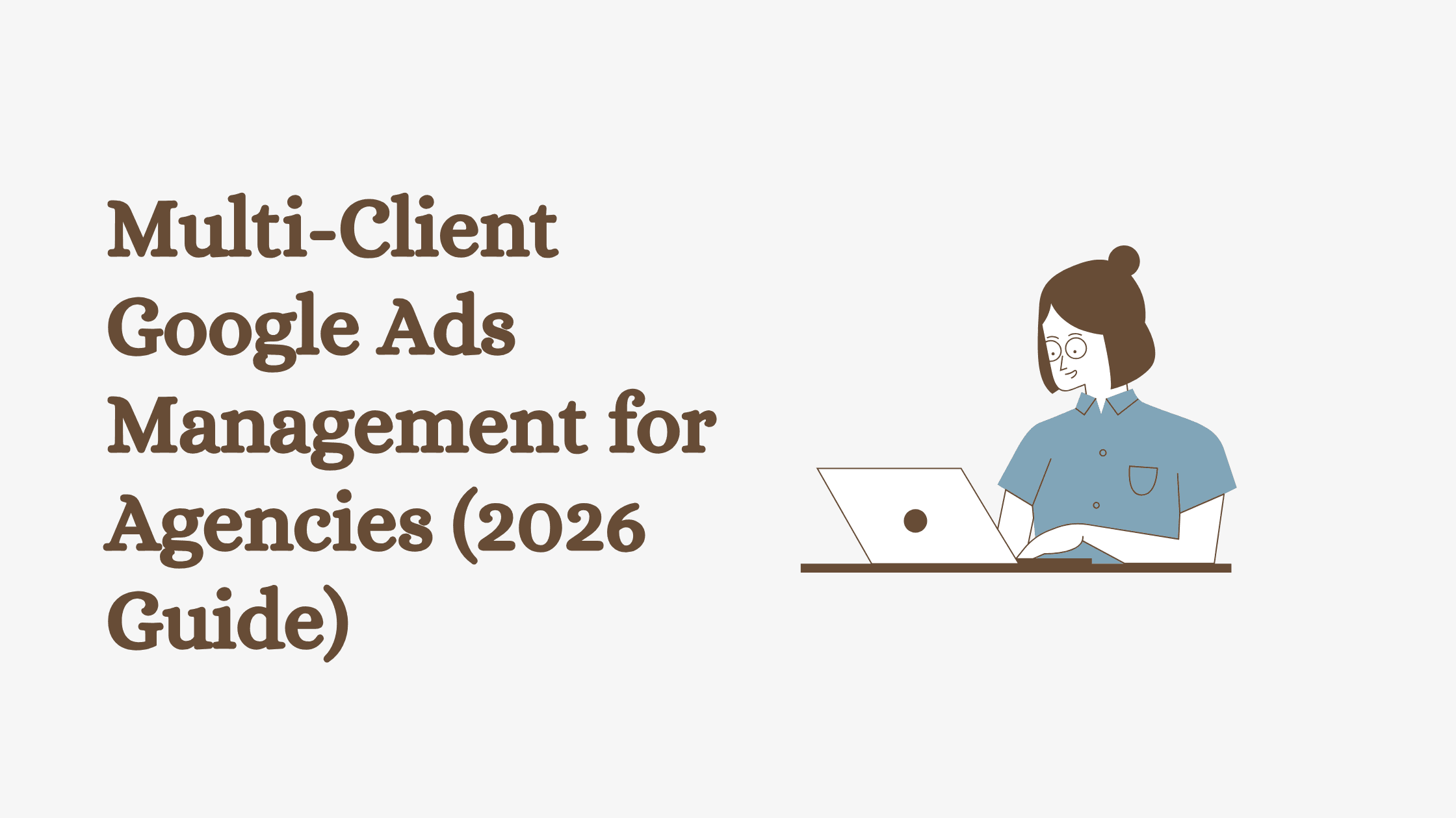 Multi-Client Google Ads Management for Agencies (2026 Guide)
