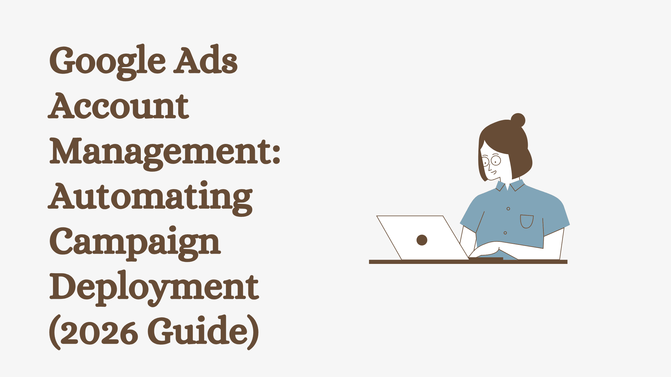 Google Ads Account Management: Automating Campaign Deployment (2026 Guide)