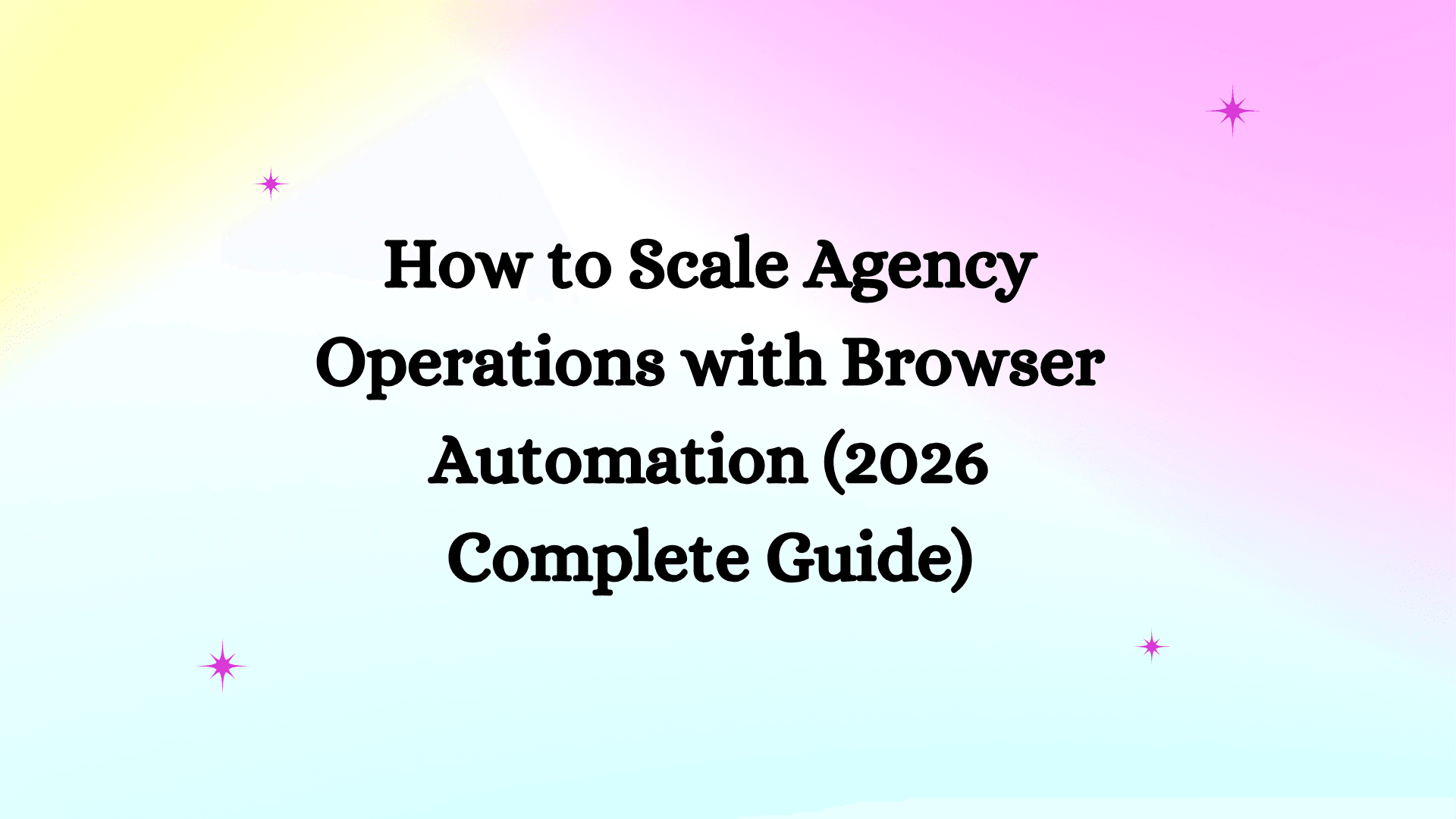 How to Scale Agency Operations with Browser Automation (2026 Complete Guide)