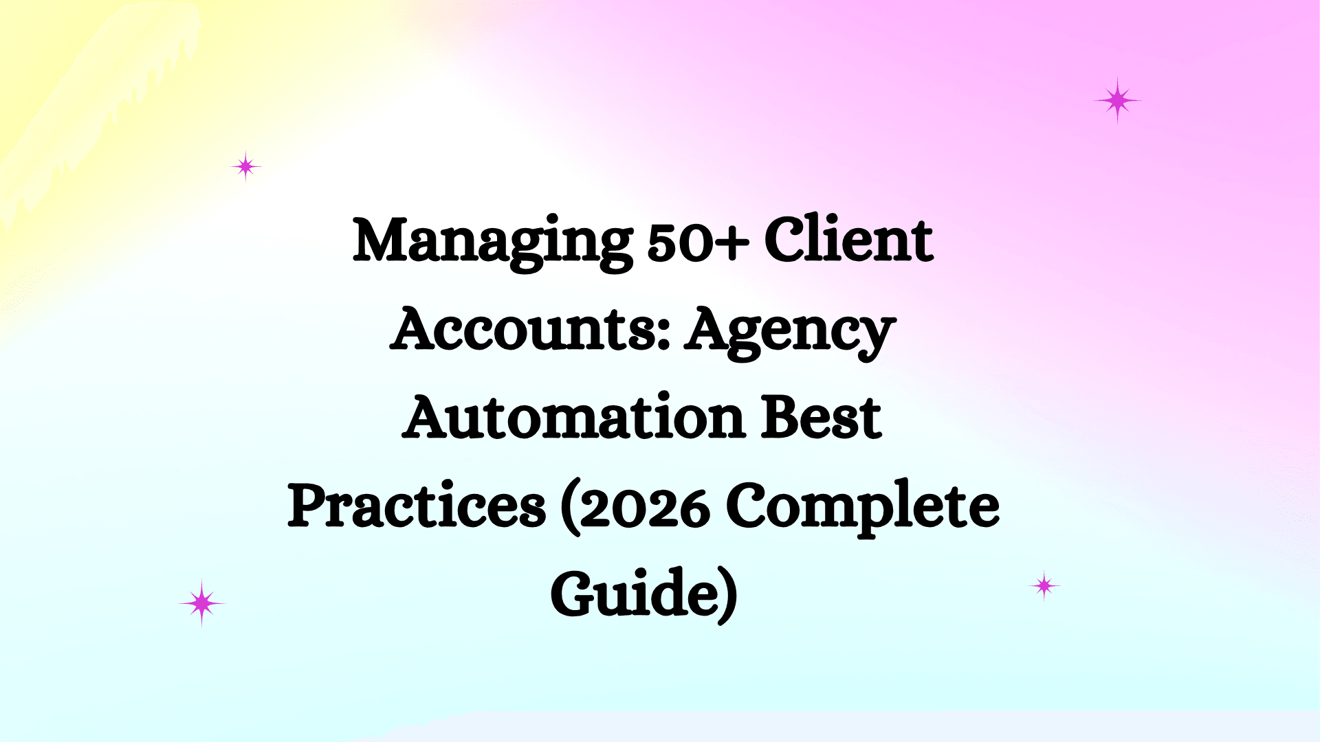 Managing 50+ Client Accounts: Agency Automation Best Practices (2026 Complete Guide)