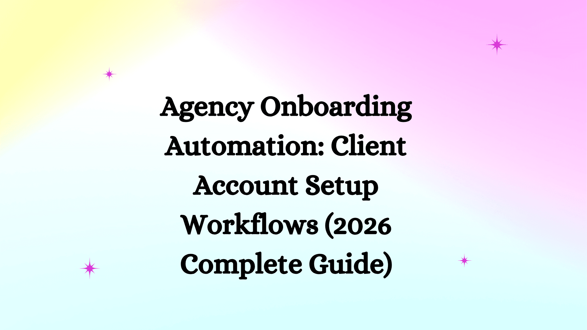 Agency Onboarding Automation: Client Account Setup Workflows (2026 Complete Guide)