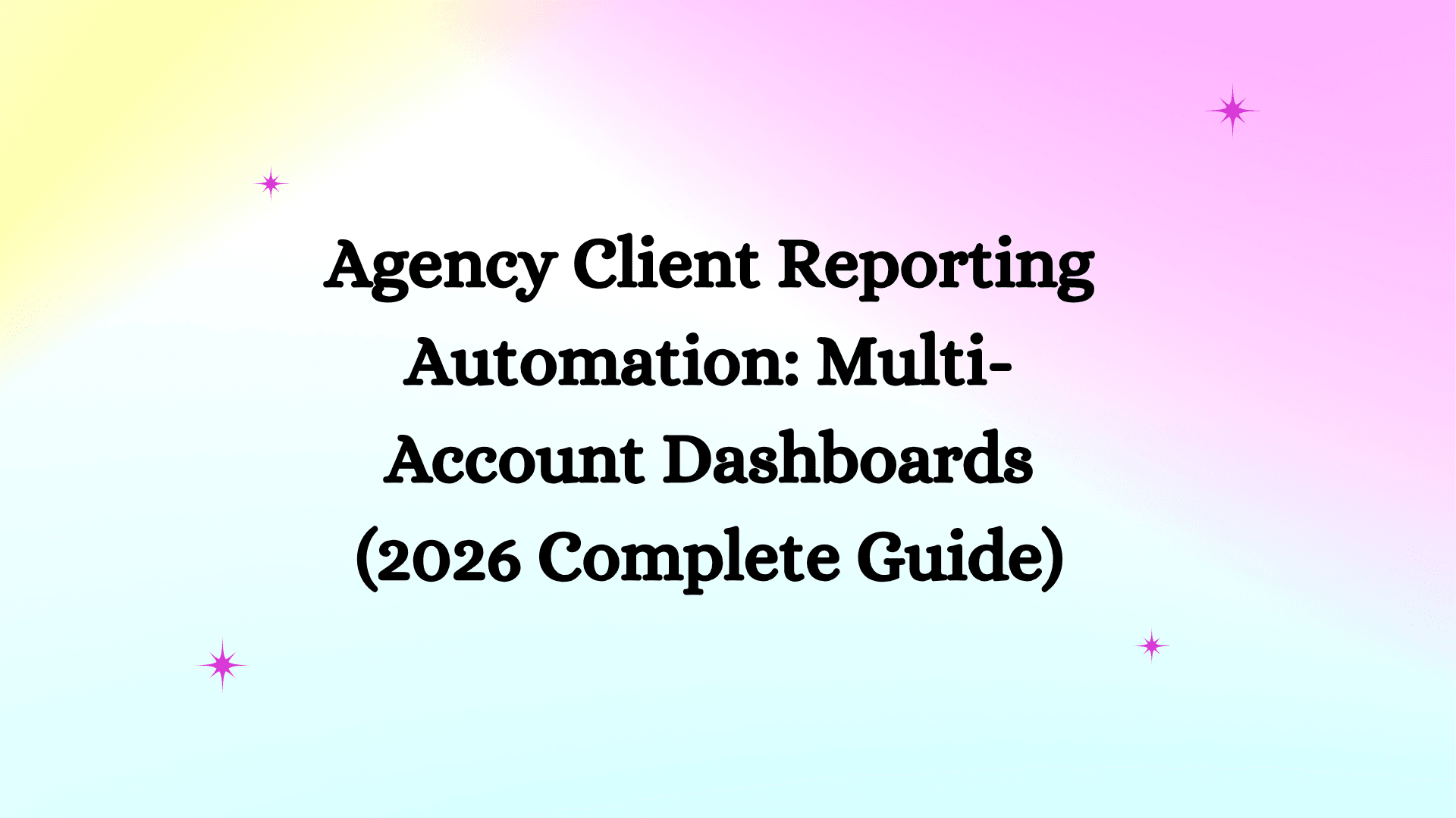 Agency Client Reporting Automation: Multi-Account Dashboards (2026 Complete Guide)