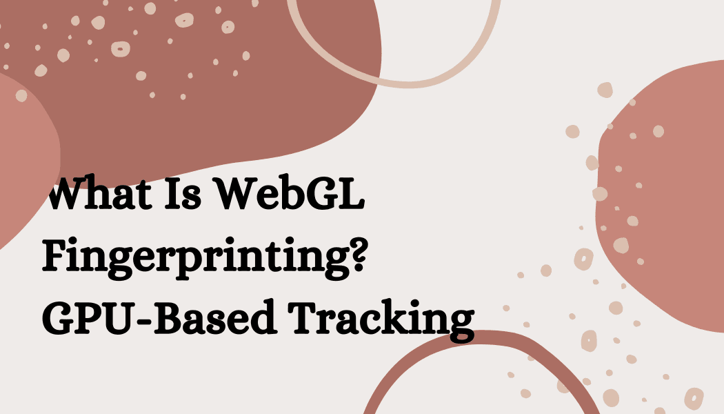 What Is WebGL Fingerprinting? GPU-Based Tracking