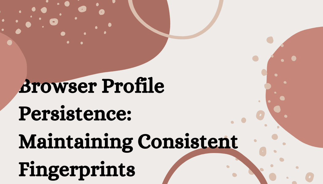 Browser Profile Persistence: Maintaining Consistent Fingerprints