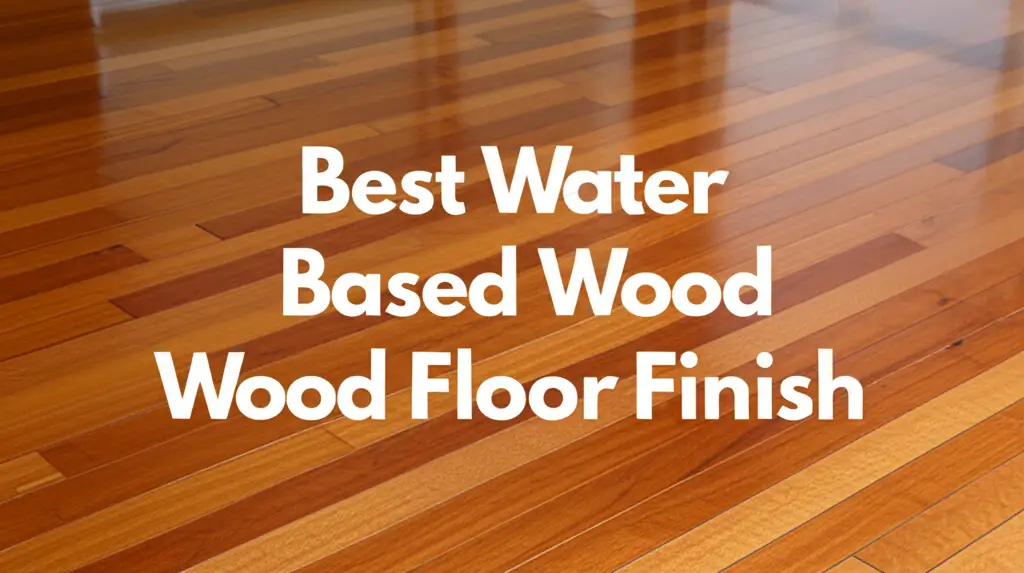 10 Best Water Based Wood Floor Finish Options in 2026