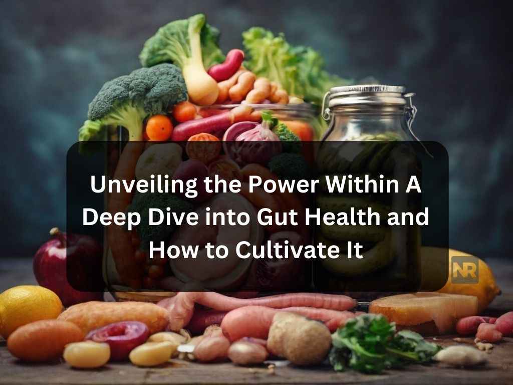 unveiling-the-power-within-a-deep-dive-into-gut-health-and-how-to-cultivate-it