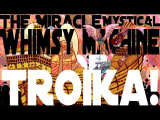 The Miracle Mystical Whimsy Machine of Troika!