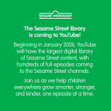 The Sesame Street library is coming to YouTube! Beginning in January 2026, YouTube will have the largest digital library of Sesame Street content, with hundreds of full episodes coming to the Sesame Street channels.  Join us as we help children everywhere grow smarter, stronger,