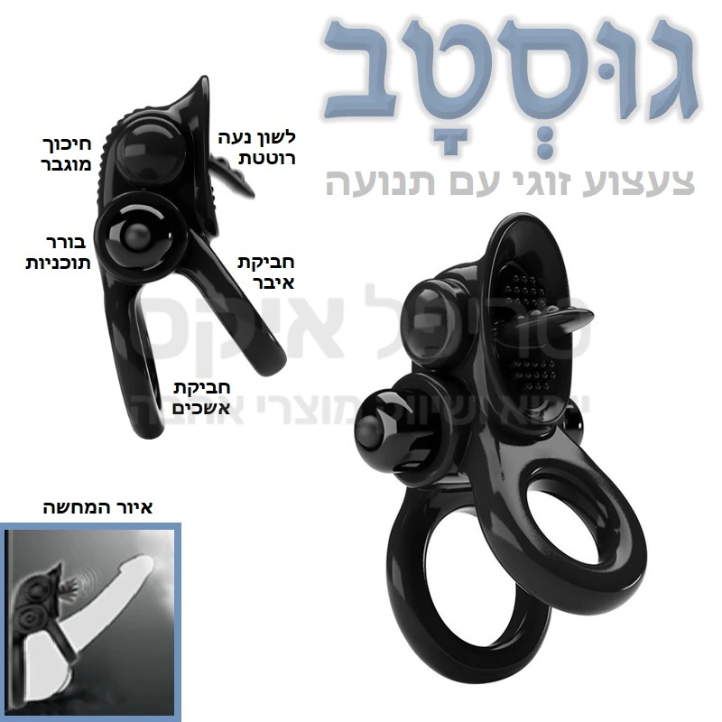 גוסטב - טבעת רטט זוגית שכוללת חביקת אשכים (ר' איור) להגברת הנאה ולהעצמת הפליטה. לטבעת זו "לשון אקטיב" רוטטת ונעה לפינוק הדגדגן בצורה ייחודית. מנוע רטט חרישי מוגן מים, בעלת 10 מקצבי ותוכניות רטט לבחירה. מתאים לכל מידת איבר. 