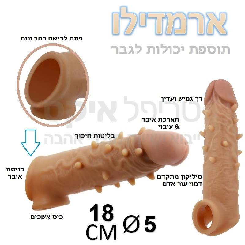 ארמדילו דגם חדש! תוספת יכולות לגבר עם תותב שנראה ומרגיש כמו איבר אמיתי.. שרוול סיליקוני במרקם עור אדם המתלבש על האיבר עם כיס מיוחד להכנסת האשכים ליציבות טובה ומניעת נשירה גם בזקפה רכה. מגיע בשניות לטמפרטורת גוף ובעל מגע דמוי אמיתי. בליטות ארמדילו יגרמו חיכוך מיוחד לאישה. מעבה ומוסיף כ4 סנטימטר לאורך וכחצי סנטימר לעובי, עם ארמדילו לא תתעייף לעולם... 