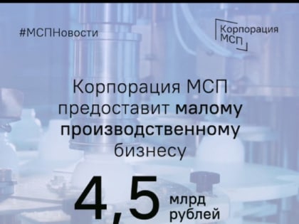 Корпорация МСП предоставит малому производственному бизнесу 4,5 млрд рублей льготного лизингового финансирования