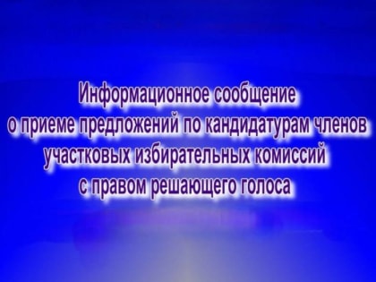 ИНФОРМАЦИОННОЕ СООБЩЕНИЕ о приеме предложений по кандидатурам членов участковых избирательных комиссий с правом решающего голоса для назначения в составы участковых избирательных к