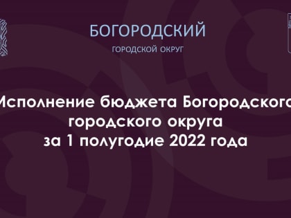 Постановлением администрации Богородского городского округа утвержден отчет об исполнении бюджета Богородского городского округа за 1 полугодие 2022 года.