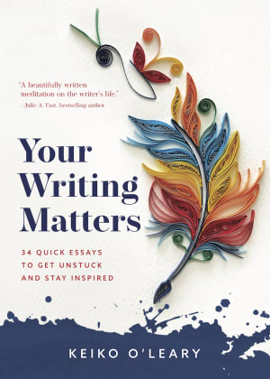 Your Writing Matters: 34 Quick Essays to Get Unstuck and Stay Inspired, by Keiko O'Leary. "A beautifully written meditation on the writer's life." says Julie A. Fast, bestselling author