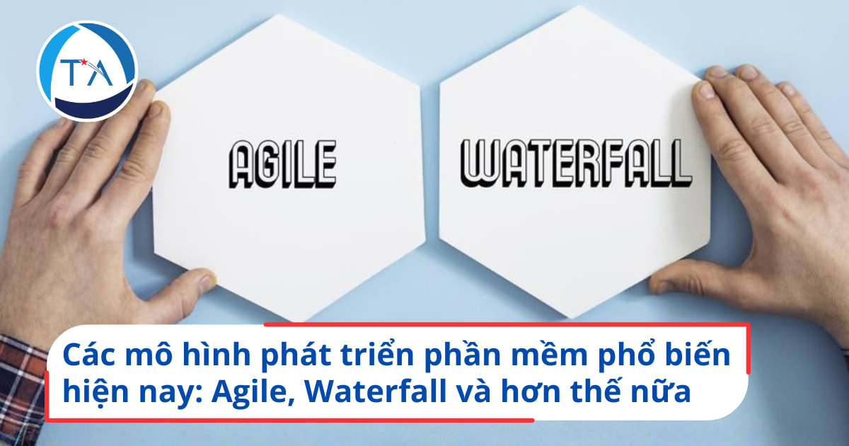 Các mô hình phát triển phần mềm phổ biến hiện nay: Agile, Waterfall và hơn thế nữa