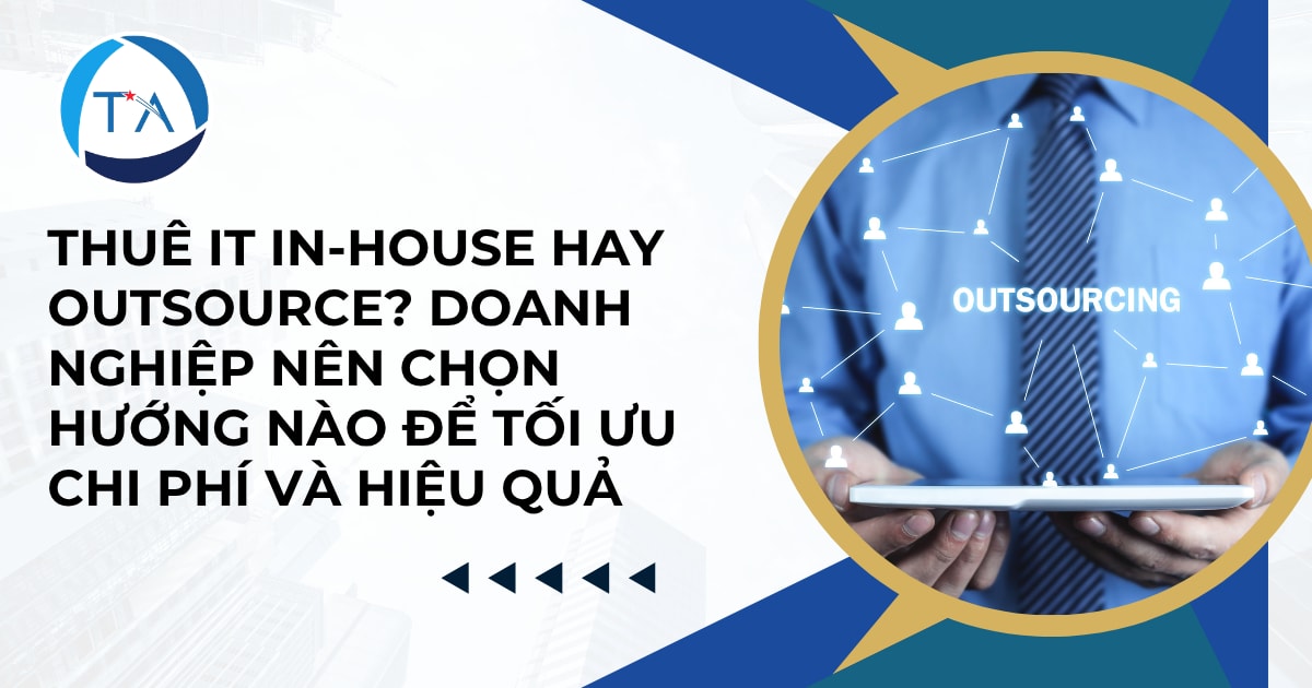 Thuê IT in-house hay outsource? Doanh nghiệp nên chọn hướng nào để tối ưu chi phí và hiệu quả