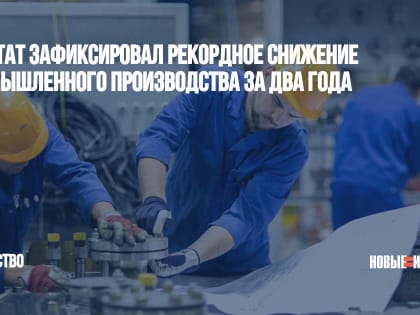 Росстат зафиксировал рекордное снижение промышленного производства за два года