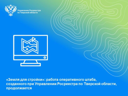 «Земля для стройки»: работа оперативного штаба, созданного при Управлении Росреестра по Тверской области, продолжается