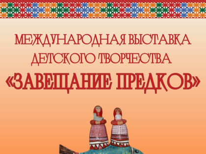 Продолжается приём работ на Международную выставку детского творчества "Завещание предков"