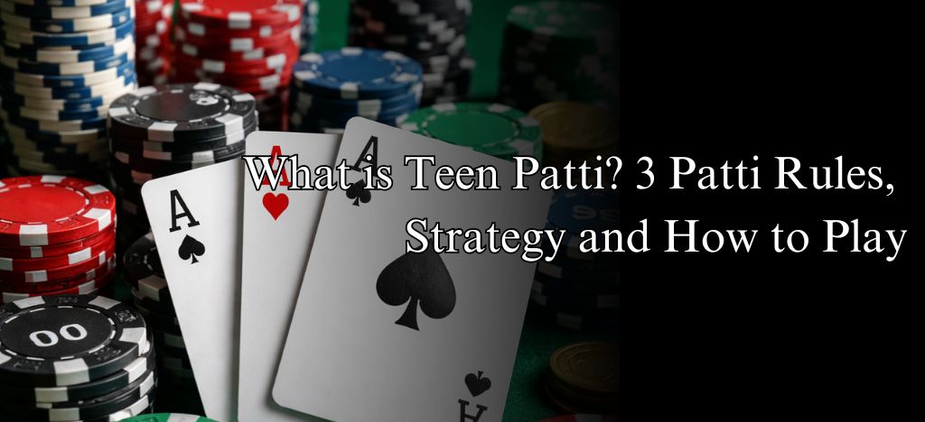 What is Teen Patti? 3 Patti Rules, Strategy and How to Play