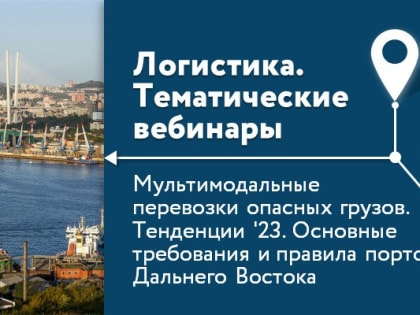 Приглашаем на вебинар «Мультимодальные перевозки опасных грузов».  Тенденции ’23. Основные требования и правила портов Дальнего Востока.»