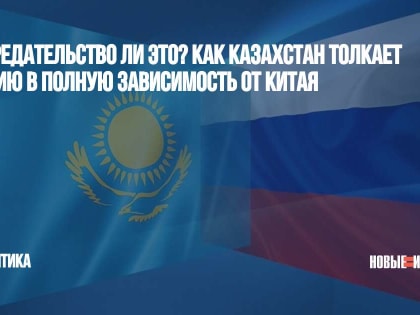 Не предательство ли это? Как Казахстан толкает Россию в полную зависимость от Китая