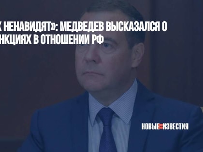 «Они нас всех ненавидят»: Медведев высказался о западных санкциях в отношении РФ