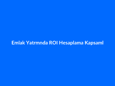 Emlak Yatırımında ROI Hesaplama: Pratik Rehber