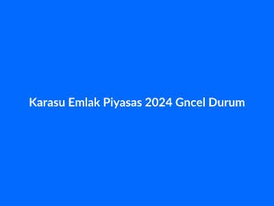 Karasu Emlak Piyasası: 2024 Güncel Durum ve Yatırım Rehberi