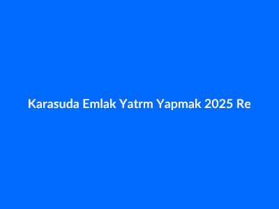 Karasu'da Emlak Yatırımı Yapmak: 2025 Rehberi ve Stratejileri