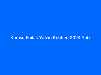 Karasu Emlak Yatırım Rehberi: 2024 Yatırım Potansiyeli